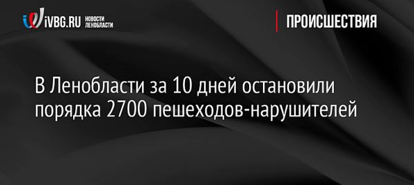 В Ленобласти за 10 дней остановили порядка 2700 пешеходов-нарушителей